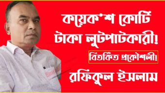 কয়েক’শ কোটি টাকা লুটপাটকারী বিতর্কিত প্রকৌশলী রফিকুল ইসলাম!