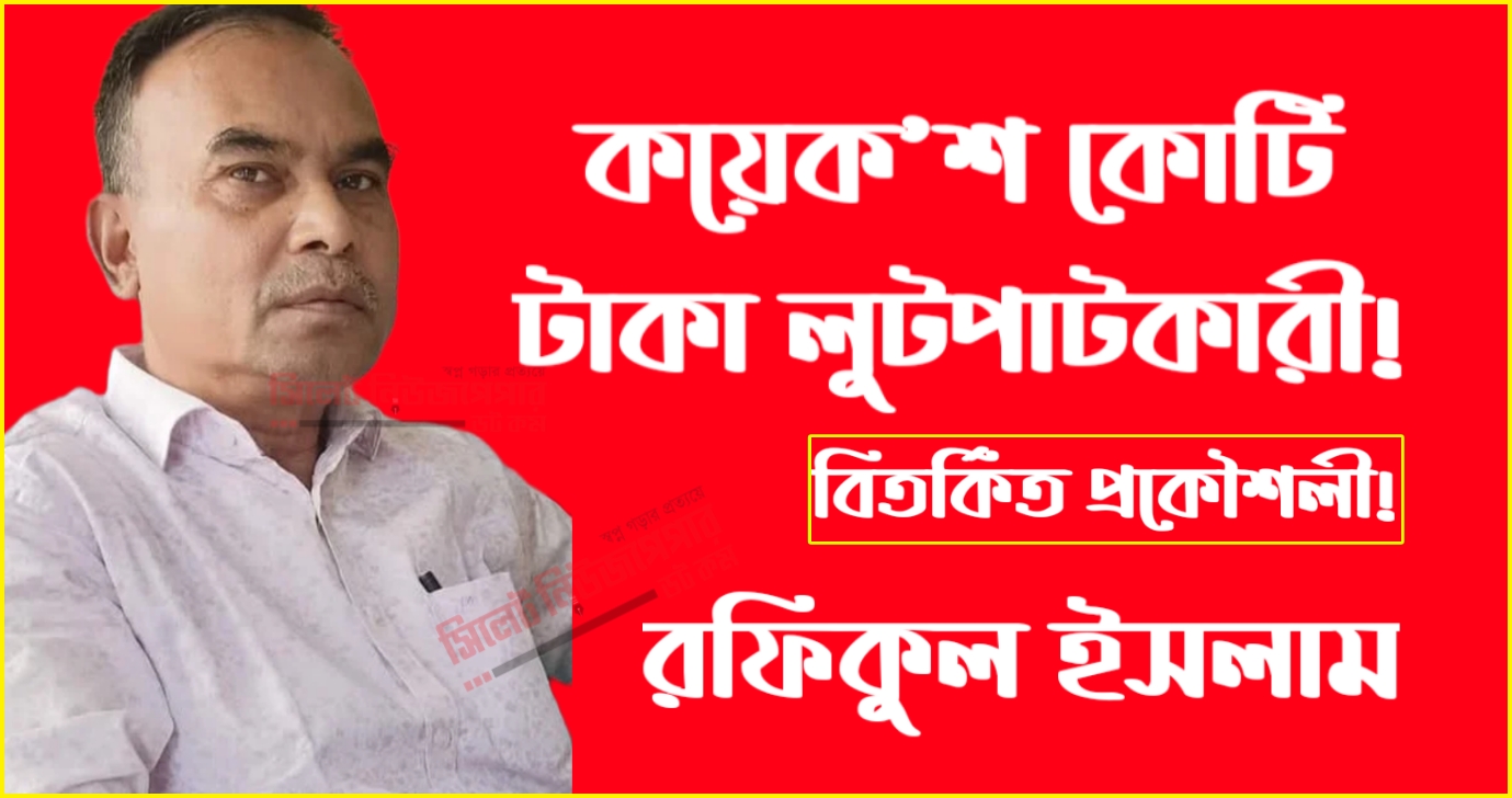 কয়েক’শ কোটি টাকা লুটপাটকারী বিতর্কিত প্রকৌশলী রফিকুল ইসলাম!